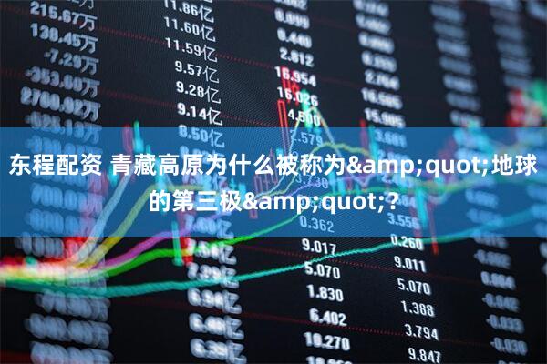 东程配资 青藏高原为什么被称为&quot;地球的第三极&quot;？