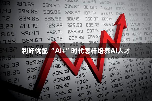 利好优配 “AI+”时代怎样培养AI人才