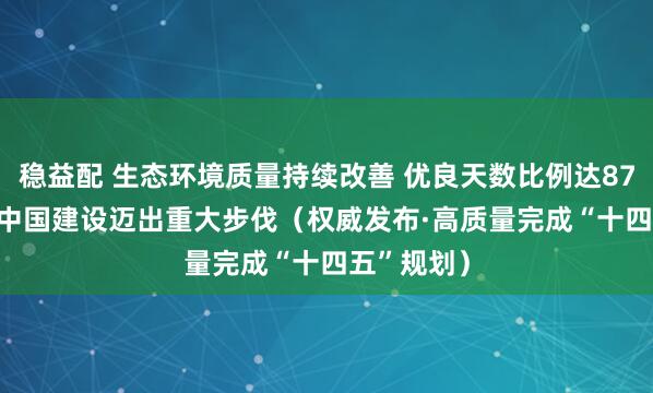 稳益配 生态环境质量持续改善 优良天数比例达87.2% 美丽中国建设迈出重大步伐（权威发布·高质量完成“十四五”规划）