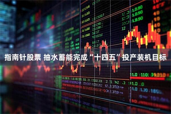 指南针股票 抽水蓄能完成“十四五”投产装机目标