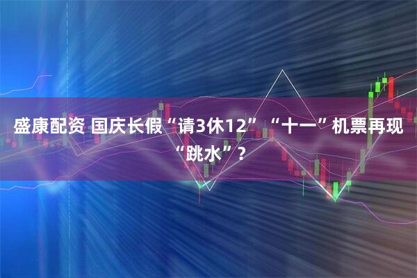 盛康配资 国庆长假“请3休12” “十一”机票再现“跳水”？