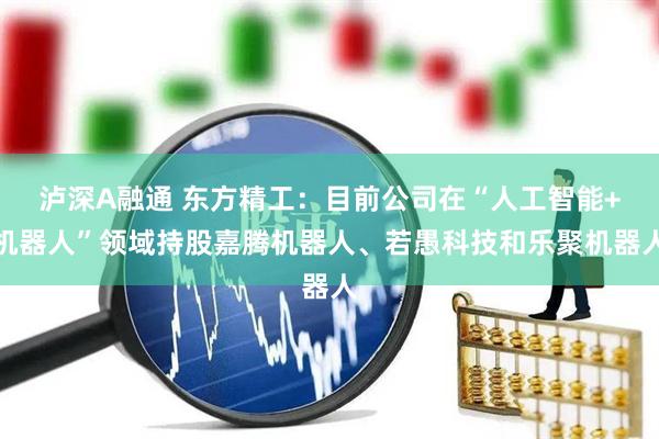 泸深A融通 东方精工：目前公司在“人工智能+机器人”领域持股嘉腾机器人、若愚科技和乐聚机器人