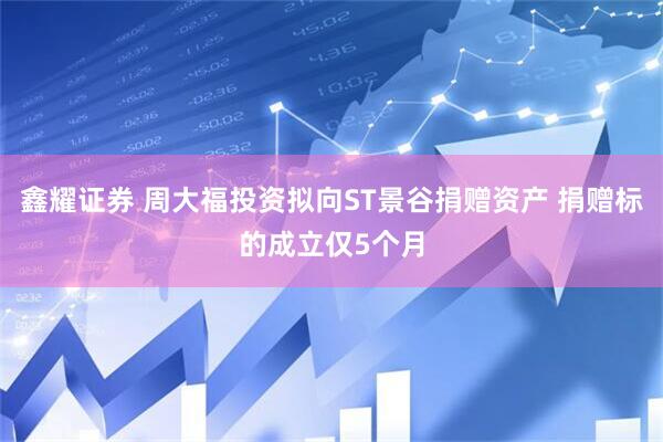 鑫耀证券 周大福投资拟向ST景谷捐赠资产 捐赠标的成立仅5个月