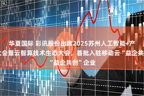 华夏国际 彩讯股份出席2025苏州人工智能+产业创新大会暨云智算技术生态大会，首批入驻移动云“益企共创”企业