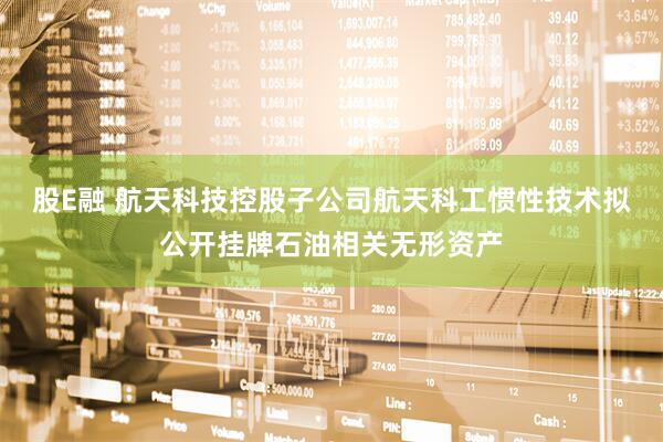股E融 航天科技控股子公司航天科工惯性技术拟公开挂牌石油相关无形资产