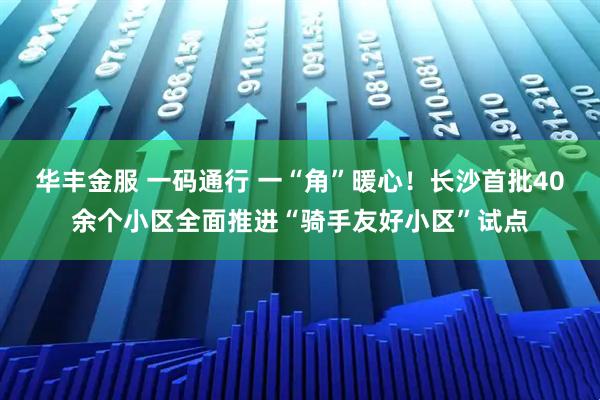 华丰金服 一码通行 一“角”暖心!长沙首批40余个小区全面推进“骑手友好小区”试点