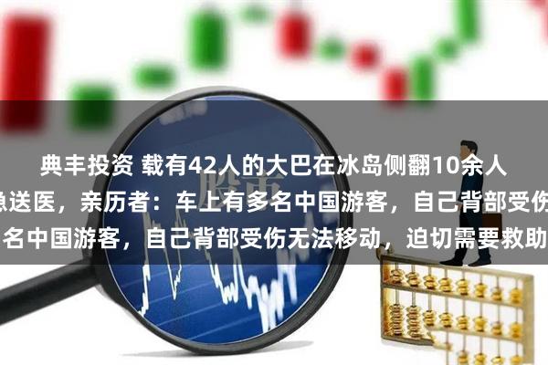典丰投资 载有42人的大巴在冰岛侧翻10余人受伤,2人被直升机紧急送医,亲历者:车上有多名中国游客,自己背部受伤无法移动,迫切需要救助