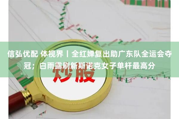 信弘优配 体视界丨全红婵复出助广东队全运会夺冠;白雨露刷新斯诺克女子单杆最高分