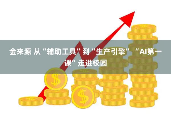 金来源 从“辅助工具”到“生产引擎”&#32;“AI第一课”走进校园