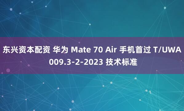 东兴资本配资 华为 Mate 70 Air 手机首过 T/UWA 009.3-2-2023 技术标准