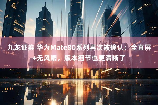 九龙证券 华为Mate80系列再次被确认：全直屏+无风扇，版本细节也更清晰了