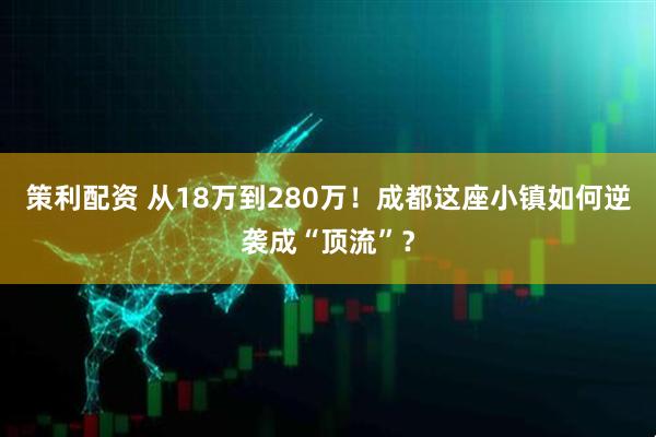 策利配资 从18万到280万！成都这座小镇如何逆袭成“顶流”？