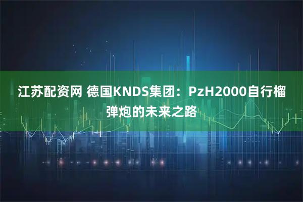 江苏配资网 德国KNDS集团：PzH2000自行榴弹炮的未来之路