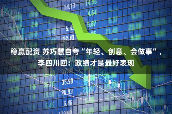 稳赢配资 苏巧慧自夸“年轻、创意、会做事”,李四川回:政绩才是最好表现