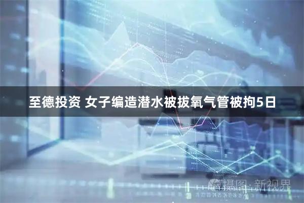 至德投资 女子编造潜水被拔氧气管被拘5日