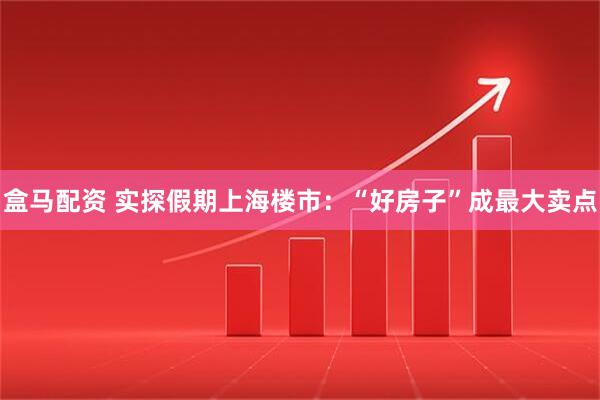 盒马配资 实探假期上海楼市:“好房子”成最大卖点
