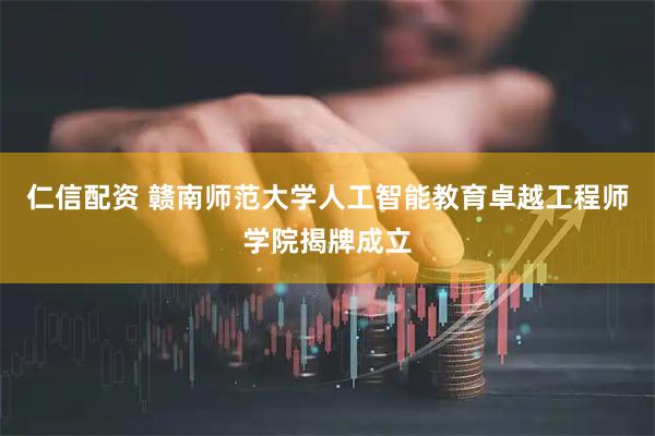仁信配资 赣南师范大学人工智能教育卓越工程师学院揭牌成立