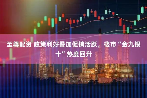 至尊配资 政策利好叠加促销活跃，楼市“金九银十”热度回升