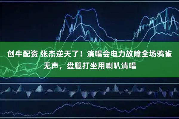 创牛配资 张杰逆天了！演唱会电力故障全场鸦雀无声，盘腿打坐用喇叭清唱