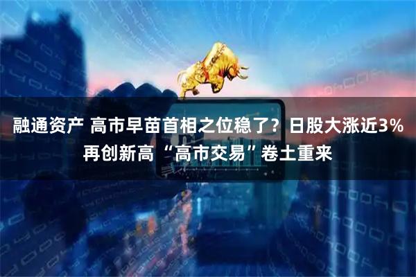 融通资产 高市早苗首相之位稳了？日股大涨近3%再创新高 “高市交易”卷土重来