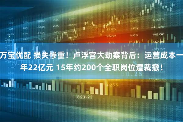 万宝优配 损失惨重！卢浮宫大劫案背后：运营成本一年22亿元 15年约200个全职岗位遭裁撤！