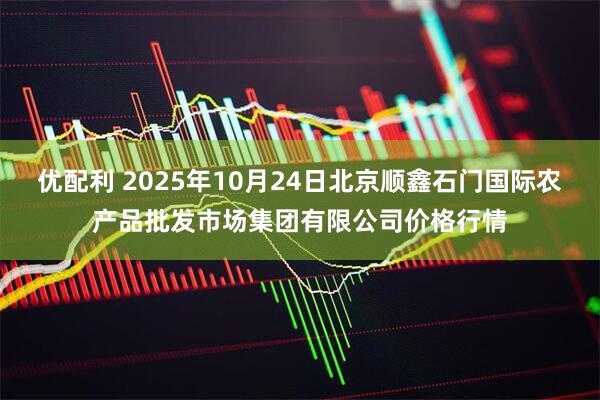 优配利 2025年10月24日北京顺鑫石门国际农产品批发市场集团有限公司价格行情