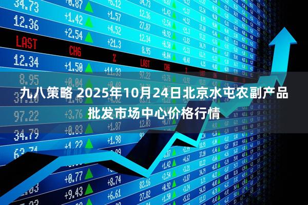 九八策略 2025年10月24日北京水屯农副产品批发市场中心价格行情
