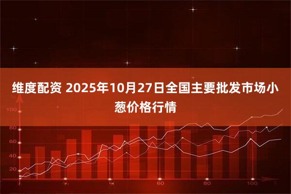 维度配资 2025年10月27日全国主要批发市场小葱价格行情