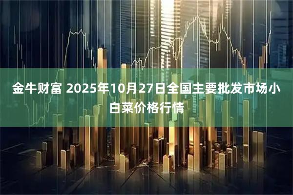 金牛财富 2025年10月27日全国主要批发市场小白菜价格行情