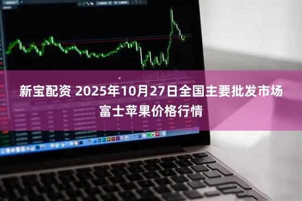 新宝配资 2025年10月27日全国主要批发市场富士苹果价格行情