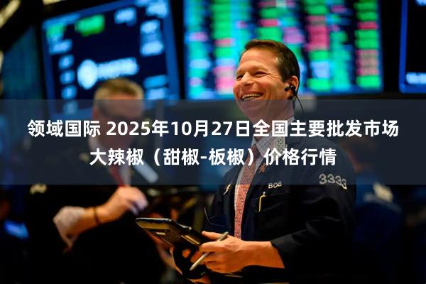 领域国际 2025年10月27日全国主要批发市场大辣椒(甜椒-板椒)价格行情