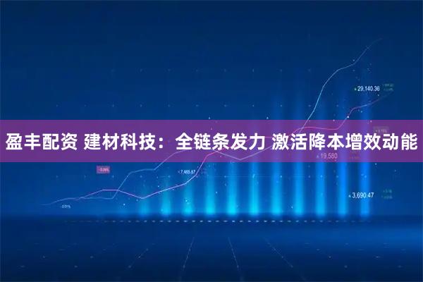 盈丰配资 建材科技：全链条发力 激活降本增效动能