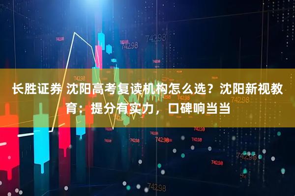 长胜证券 沈阳高考复读机构怎么选?沈阳新视教育:提分有实力,口碑响当当