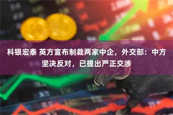 科银宏泰 英方宣布制裁两家中企,外交部:中方坚决反对,已提出严正交涉