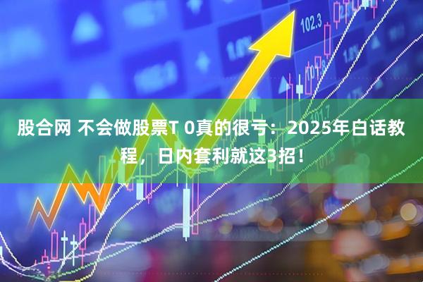 股合网 不会做股票T 0真的很亏:2025年白话教程,日内套利就这3招!