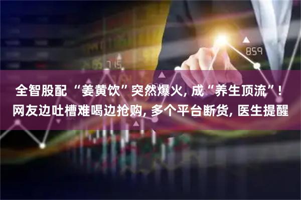 全智股配 “姜黄饮”突然爆火, 成“养生顶流”! 网友边吐槽难喝边抢购, 多个平台断货, 医生提醒