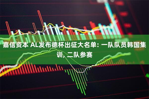 嘉信资本 AL发布德杯出征大名单: 一队队员韩国集训, 二队参赛