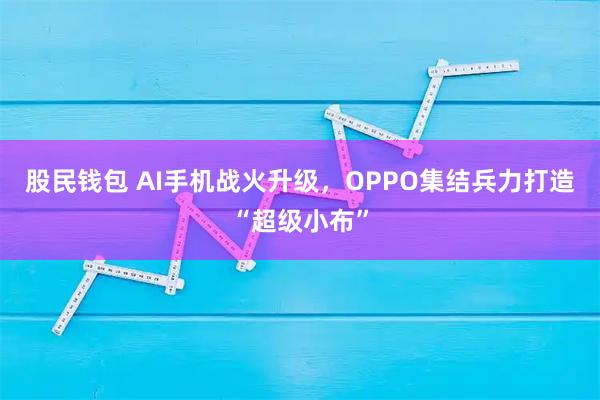 股民钱包 AI手机战火升级,OPPO集结兵力打造“超级小布”