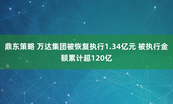 鼎东策略 万达集团被恢复执行1.34亿元 被执行金额累计超120亿