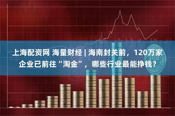 上海配资网 海量财经 | 海南封关前,120万家企业已前往“淘金”,哪些行业最能挣钱?