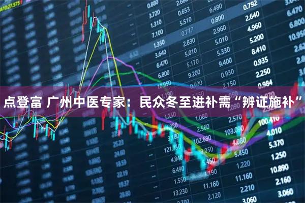 点登富 广州中医专家：民众冬至进补需“辨证施补”