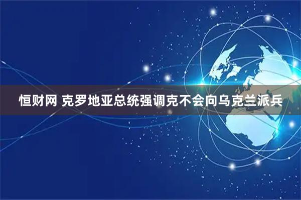 恒财网 克罗地亚总统强调克不会向乌克兰派兵