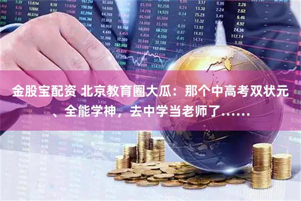 金股宝配资 北京教育圈大瓜：那个中高考双状元、全能学神，去中学当老师了……