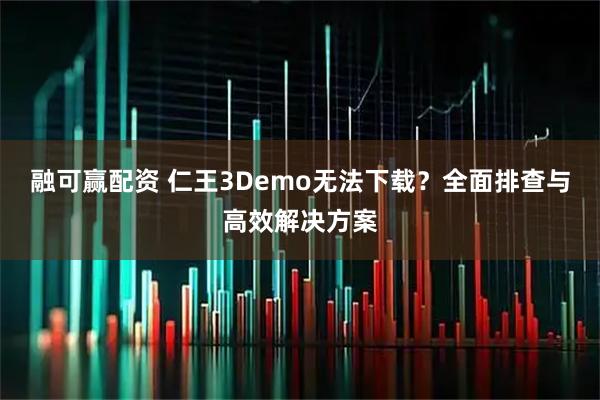 融可赢配资 仁王3Demo无法下载？全面排查与高效解决方案