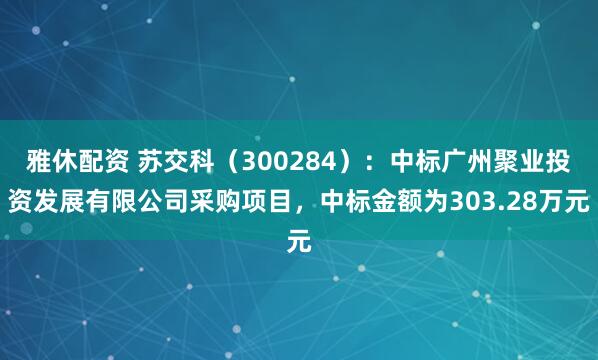 雅休配资 苏交科（300284）：中标广州聚业投资发展有限公司采购项目，中标金额为303.28万元
