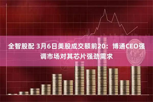 全智股配 3月6日美股成交额前20：博通CEO强调市场对其芯片强劲需求