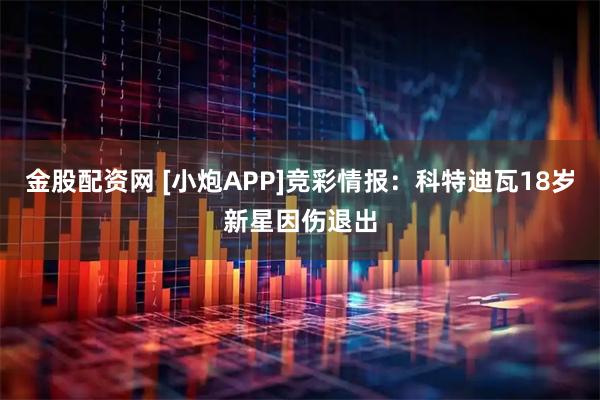 金股配资网 [小炮APP]竞彩情报：科特迪瓦18岁新星因伤退出