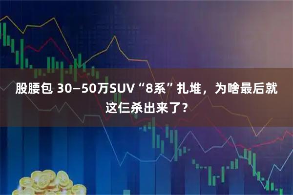 股腰包 30—50万SUV“8系”扎堆，为啥最后就这仨杀出来了？