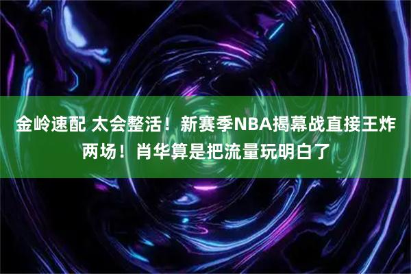 金岭速配 太会整活！新赛季NBA揭幕战直接王炸两场！肖华算是把流量玩明白了