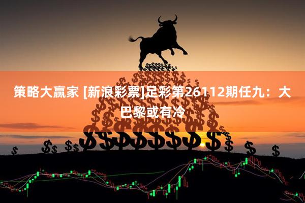 策略大赢家 [新浪彩票]足彩第26112期任九：大巴黎或有冷